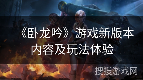 《卧龙吟》游戏新版本内容及玩法体验 《卧龙吟》游戏新版本内容及玩法体验