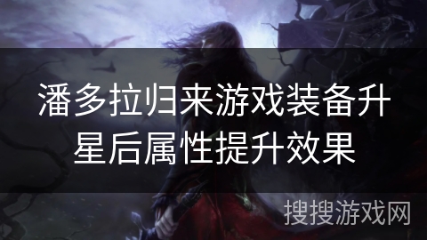 潘多拉归来游戏装备升星后属性提升效果 潘多拉归来游戏装备升星后属性提升效果