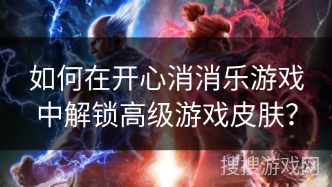 如何在开心消消乐游戏中解锁高级游戏皮肤？