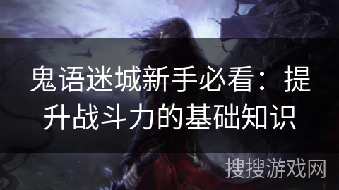 鬼语迷城新手必看:提升战斗力的基础知识 鬼语迷城新手必看:提升战斗力的基础知识