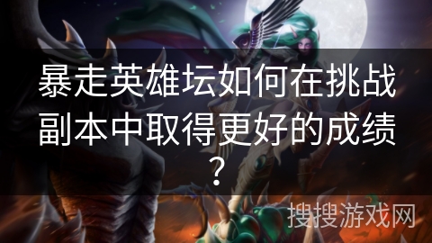 暴走英雄坛如何在挑战副本中取得更好的成绩？