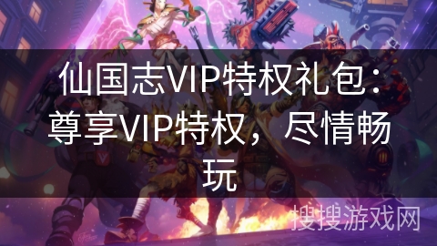仙国志VIP特权礼包:尊享VIP特权,尽情畅玩 仙国志VIP特权礼包:尊享VIP特权,尽情畅玩