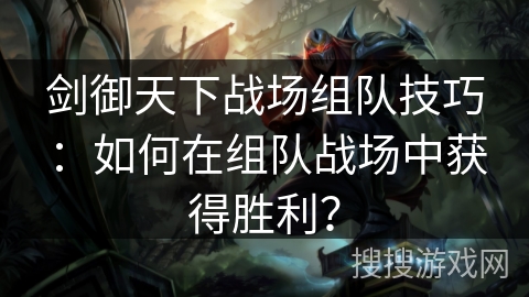 剑御天下战场组队技巧：如何在组队战场中获得胜利？