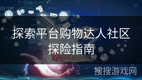 探索平台购物达人社区探险指南 探索平台购物达人社区探险指南