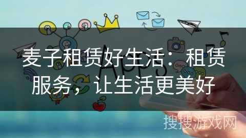 麦子租赁好生活:租赁服务,让生活更美好 麦子租赁好生活:租赁服务,让生活更美好