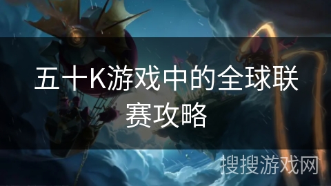 五十K游戏中的全球联赛攻略 五十K游戏中的全球联赛攻略