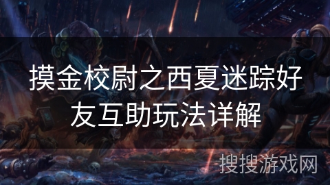 摸金校尉之西夏迷踪好友互助玩法详解