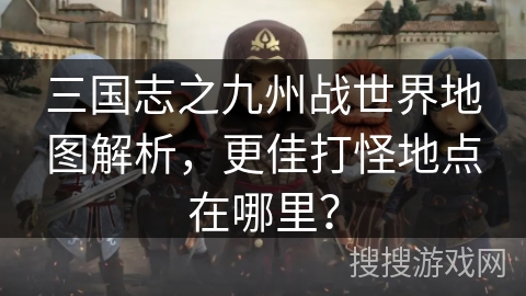 三国志之九州战世界地图解析，更佳打怪地点在哪里？