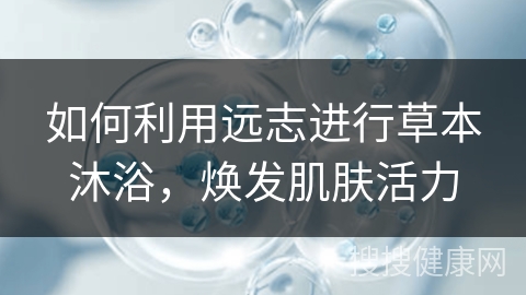 如何利用远志进行草本沐浴，焕发肌肤活力