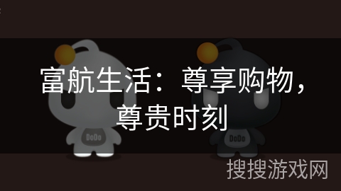 富航生活:尊享购物,尊贵时刻 富航生活:尊享购物,尊贵时刻