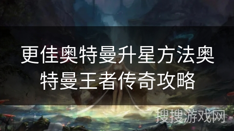 更佳奥特曼升星方法奥特曼王者传奇攻略