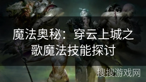 魔法奥秘:穿云上城之歌魔法技能探讨 魔法奥秘:穿云上城之歌魔法技能探讨