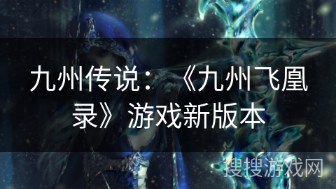 九州传说:《九州飞凰录》游戏新版本 九州传说:《九州飞凰录》游戏新版本