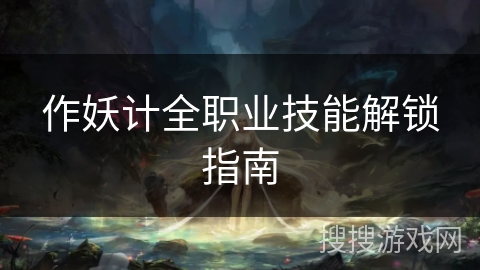 作妖计全职业技能解锁指南 作妖计全职业技能解锁指南