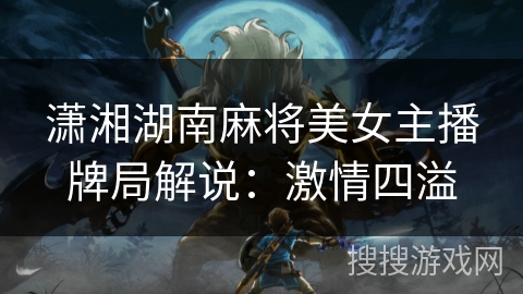 潇湘湖南麻将美女主播牌局解说:激情四溢 潇湘湖南麻将美女主播牌局解说:激情四溢