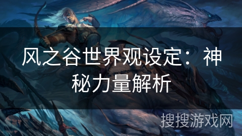 风之谷世界观设定:神秘力量解析 风之谷世界观设定:神秘力量解析