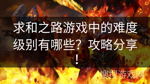 求和之路游戏中的难度级别有哪些？攻略分享！