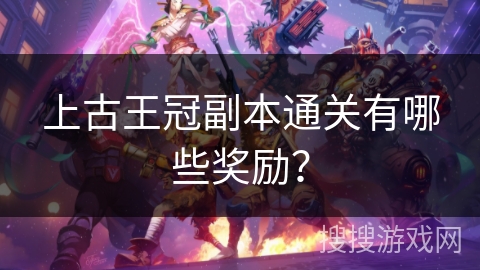 上古王冠副本通关有哪些奖励？