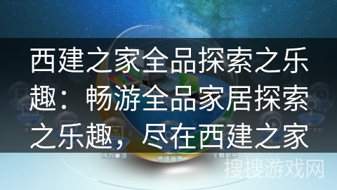 西建之家全品探索之乐趣：畅游全品家居探索之乐趣，尽在西建之家