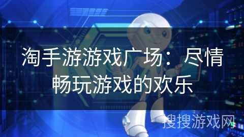 淘手游游戏广场:尽情畅玩游戏的欢乐 淘手游游戏广场:尽情畅玩游戏的欢乐