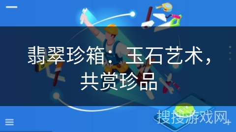 翡翠珍箱:玉石艺术,共赏珍品 翡翠珍箱:玉石艺术,共赏珍品
