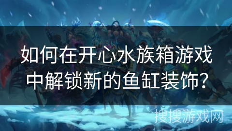 如何在开心水族箱游戏中解锁新的鱼缸装饰？