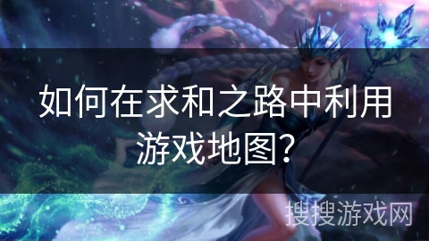 如何在求和之路中利用游戏地图？