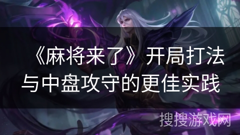 《麻将来了》开局打法与中盘攻守的更佳实践