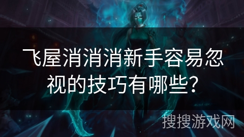飞屋消消消新手容易忽视的技巧有哪些？
