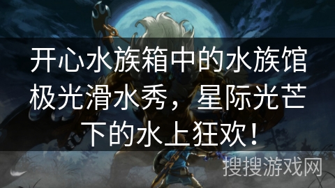 开心水族箱中的水族馆极光滑水秀，星际光芒下的水上狂欢！