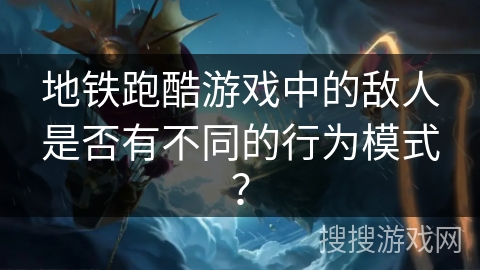 地铁跑酷游戏中的敌人是否有不同的行为模式？