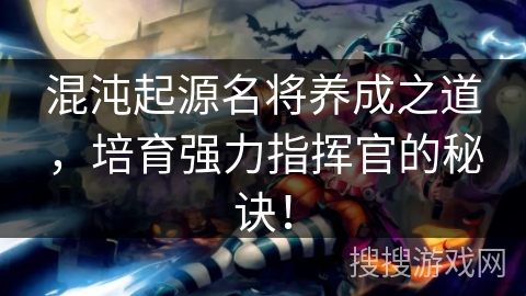 混沌起源名将养成之道，培育强力指挥官的秘诀！