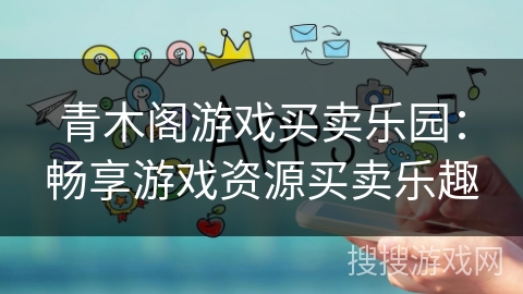 青木阁游戏买卖乐园:畅享游戏资源买卖乐趣 青木阁游戏买卖乐园:畅享游戏资源买卖乐趣