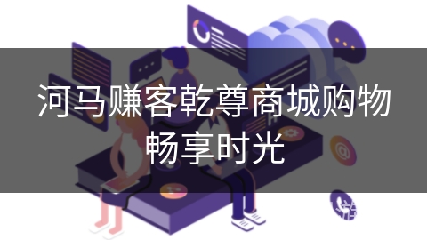 河马赚客乾尊商城购物畅享时光 河马赚客乾尊商城购物畅享时光