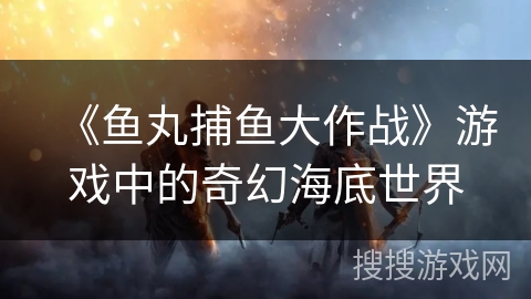 《鱼丸捕鱼大作战》游戏中的奇幻海底世界 《鱼丸捕鱼大作战》游戏中的奇幻海底世界