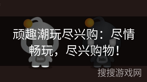 顽趣潮玩尽兴购：尽情畅玩，尽兴购物！