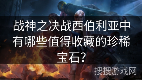 战神之决战西伯利亚中有哪些值得收藏的珍稀宝石？