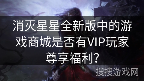 消灭星星全新版中的游戏商城是否有VIP玩家尊享福利？