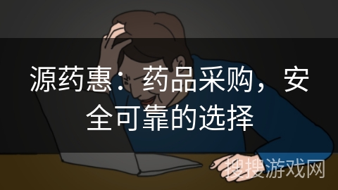源药惠:药品采购,安全可靠的选择 源药惠:药品采购,安全可靠的选择