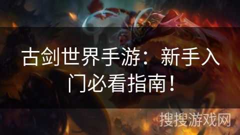 古剑世界手游:新手入门必看指南! 古剑世界手游:新手入门必看指南!