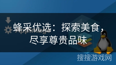 蜂采优选:探索美食,尽享尊贵品味 蜂采优选:探索美食,尽享尊贵品味