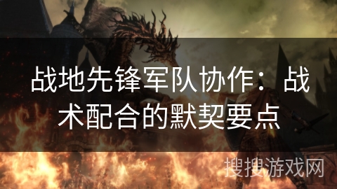 战地先锋军队协作:战术配合的默契要点 战地先锋军队协作:战术配合的默契要点