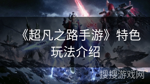 《超凡之路手游》特色玩法介绍 《超凡之路手游》特色玩法介绍