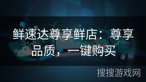 鲜速达尊享鲜店:尊享品质,一键购买 鲜速达尊享鲜店:尊享品质,一键购买