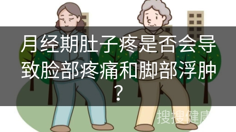 月经期肚子疼是否会导致脸部疼痛和脚部浮肿？