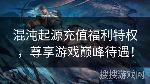 混沌起源充值福利特权,尊享游戏巅峰待遇! 混沌起源充值福利特权,尊享游戏巅峰待遇!