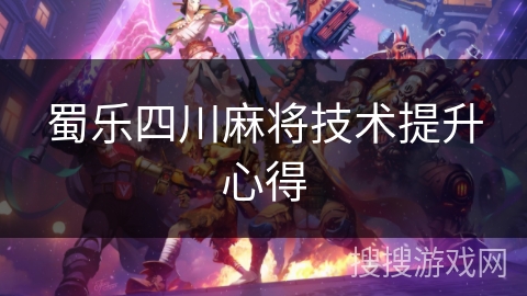 蜀乐四川麻将技术提升心得 蜀乐四川麻将技术提升心得