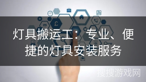 灯具搬运工:专业、便捷的灯具安装服务 灯具搬运工:专业、便捷的灯具安装服务