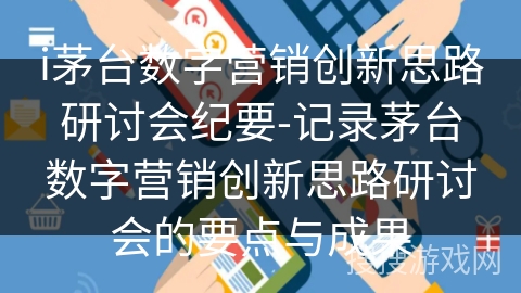 i茅台数字营销创新思路研讨会纪要-记录茅台数字营销创新思路研讨会的要点与成果