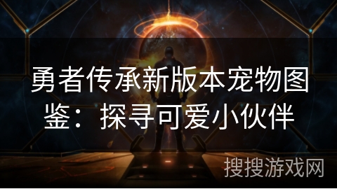 勇者传承新版本宠物图鉴：探寻可爱小伙伴